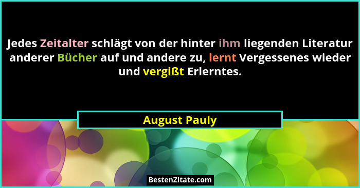 Jedes Zeitalter schlägt von der hinter ihm liegenden Literatur anderer Bücher auf und andere zu, lernt Vergessenes wieder und vergißt E... - August Pauly