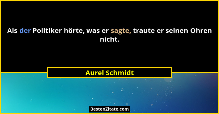 Als der Politiker hörte, was er sagte, traute er seinen Ohren nicht.... - Aurel Schmidt