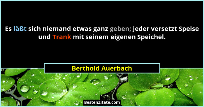 Es läßt sich niemand etwas ganz geben; jeder versetzt Speise und Trank mit seinem eigenen Speichel.... - Berthold Auerbach