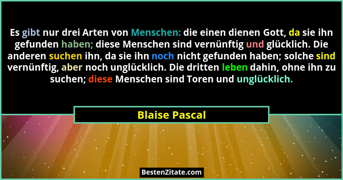 Es gibt nur drei Arten von Menschen: die einen dienen Gott, da sie ihn gefunden haben; diese Menschen sind vernünftig und glücklich. D... - Blaise Pascal