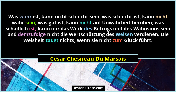 Was wahr ist, kann nicht schlecht sein; was schlecht ist, kann nicht wahr sein; was gut ist, kann nicht auf Unwahrheit ber... - César Chesneau Du Marsais