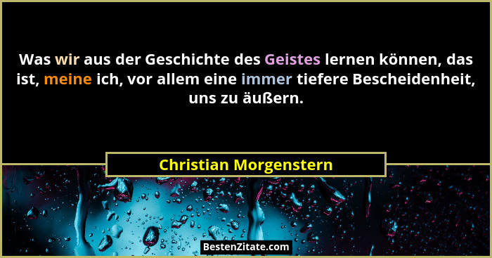 Was wir aus der Geschichte des Geistes lernen können, das ist, meine ich, vor allem eine immer tiefere Bescheidenheit, uns zu... - Christian Morgenstern