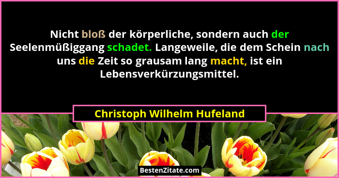 Nicht bloß der körperliche, sondern auch der Seelenmüßiggang schadet. Langeweile, die dem Schein nach uns die Zeit so gra... - Christoph Wilhelm Hufeland