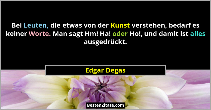 Bei Leuten, die etwas von der Kunst verstehen, bedarf es keiner Worte. Man sagt Hm! Ha! oder Ho!, und damit ist alles ausgedrückt.... - Edgar Degas