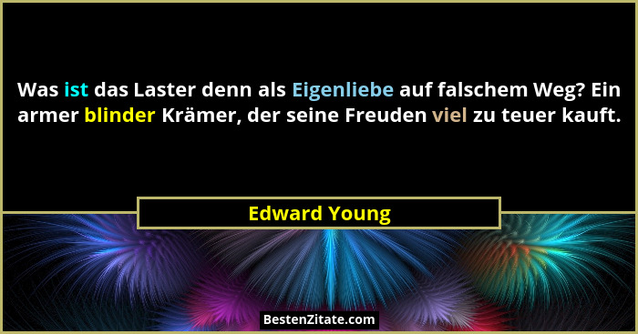 Was ist das Laster denn als Eigenliebe auf falschem Weg? Ein armer blinder Krämer, der seine Freuden viel zu teuer kauft.... - Edward Young