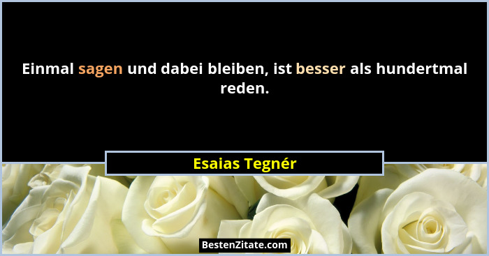 Einmal sagen und dabei bleiben, ist besser als hundertmal reden.... - Esaias Tegnér
