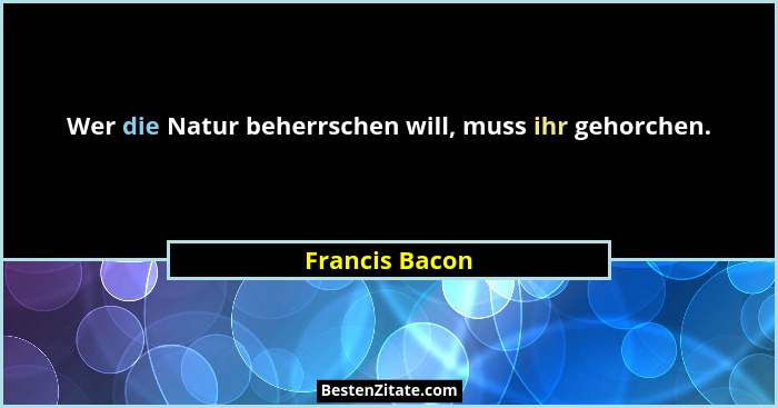 Wer die Natur beherrschen will, muss ihr gehorchen.... - Francis Bacon
