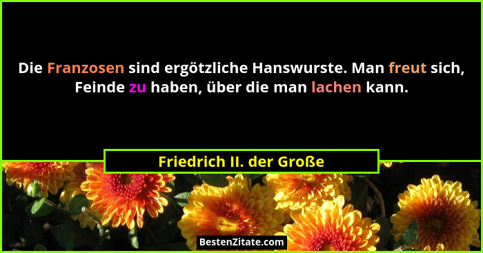 Die Franzosen sind ergötzliche Hanswurste. Man freut sich, Feinde zu haben, über die man lachen kann.... - Friedrich II. der Große