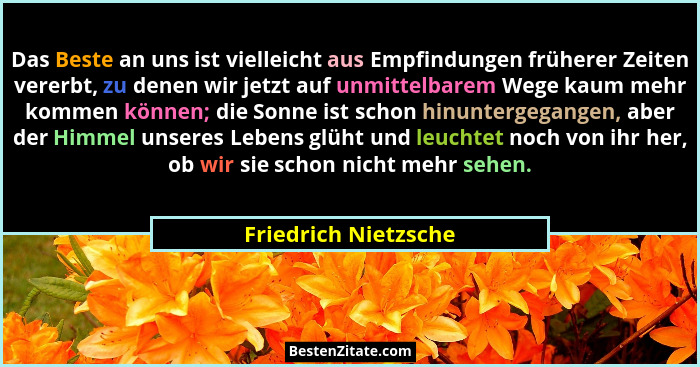 Das Beste an uns ist vielleicht aus Empfindungen früherer Zeiten vererbt, zu denen wir jetzt auf unmittelbarem Wege kaum mehr ko... - Friedrich Nietzsche