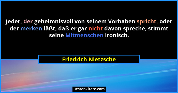 Jeder, der geheimnisvoll von seinem Vorhaben spricht, oder der merken läßt, daß er gar nicht davon spreche, stimmt seine Mitmens... - Friedrich Nietzsche
