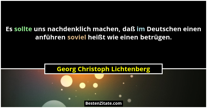 Es sollte uns nachdenklich machen, daß im Deutschen einen anführen soviel heißt wie einen betrügen.... - Georg Christoph Lichtenberg
