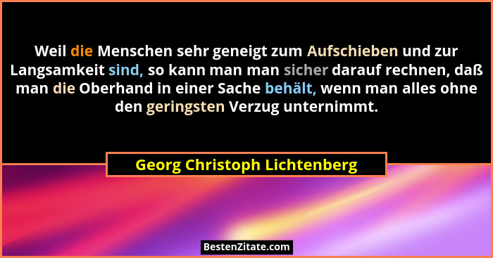 Weil die Menschen sehr geneigt zum Aufschieben und zur Langsamkeit sind, so kann man man sicher darauf rechnen, daß man... - Georg Christoph Lichtenberg