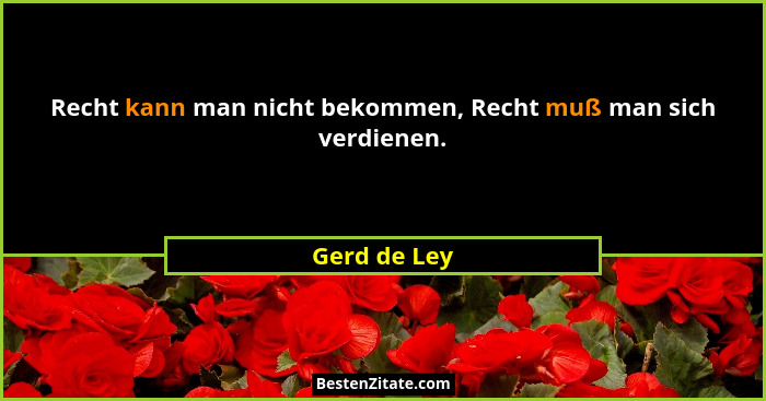Recht kann man nicht bekommen, Recht muß man sich verdienen.... - Gerd de Ley
