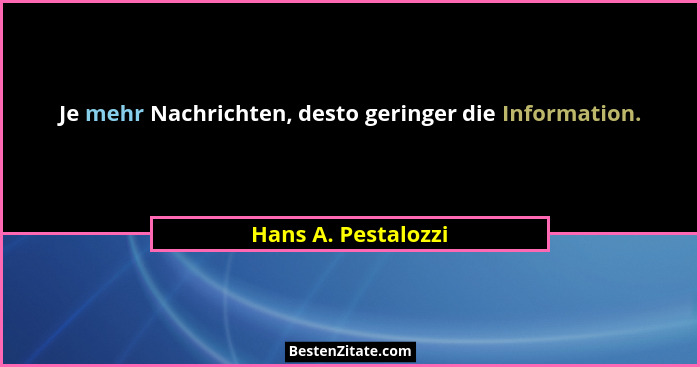 Je mehr Nachrichten, desto geringer die Information.... - Hans A. Pestalozzi