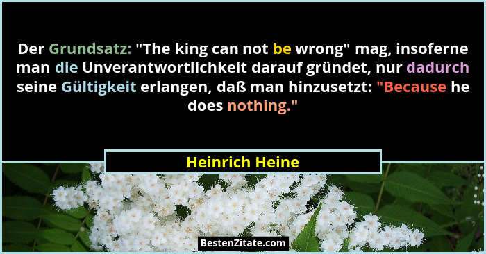 Der Grundsatz: "The king can not be wrong" mag, insoferne man die Unverantwortlichkeit darauf gründet, nur dadurch seine Gült... - Heinrich Heine
