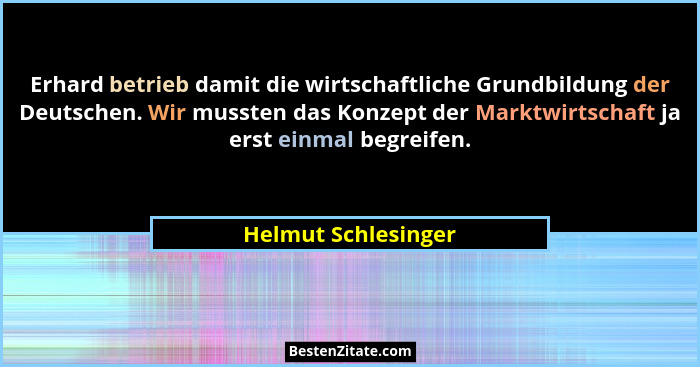 Erhard betrieb damit die wirtschaftliche Grundbildung der Deutschen. Wir mussten das Konzept der Marktwirtschaft ja erst einmal b... - Helmut Schlesinger