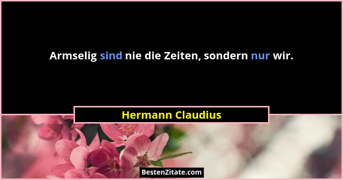 Armselig sind nie die Zeiten, sondern nur wir.... - Hermann Claudius