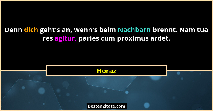 Denn dich geht's an, wenn's beim Nachbarn brennt. Nam tua res agitur, paries cum proximus ardet.... - Horaz