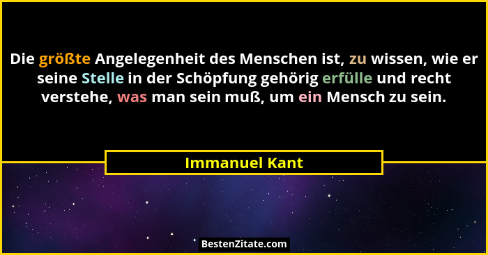 Die größte Angelegenheit des Menschen ist, zu wissen, wie er seine Stelle in der Schöpfung gehörig erfülle und recht verstehe, was man... - Immanuel Kant