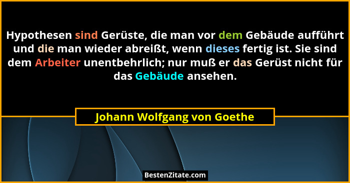 Hypothesen sind Gerüste, die man vor dem Gebäude aufführt und die man wieder abreißt, wenn dieses fertig ist. Sie sind de... - Johann Wolfgang von Goethe