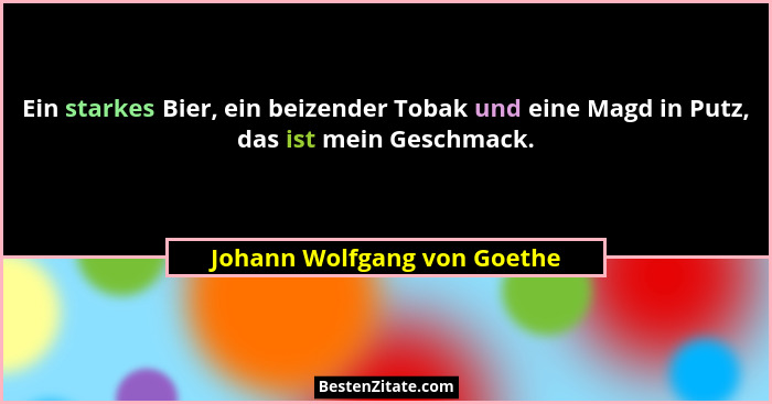 Ein starkes Bier, ein beizender Tobak und eine Magd in Putz, das ist mein Geschmack.... - Johann Wolfgang von Goethe