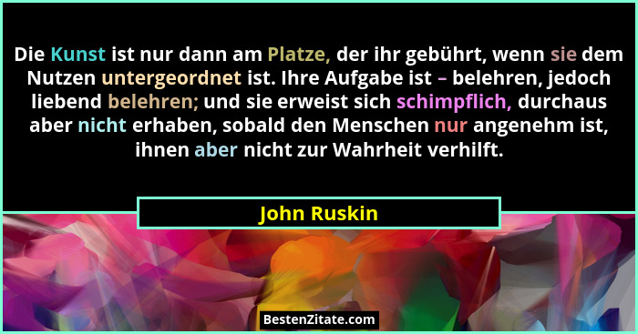 Die Kunst ist nur dann am Platze, der ihr gebührt, wenn sie dem Nutzen untergeordnet ist. Ihre Aufgabe ist – belehren, jedoch liebend be... - John Ruskin