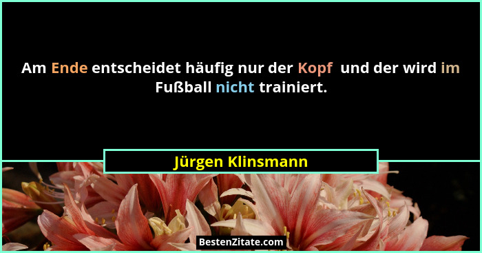 Am Ende entscheidet häufig nur der Kopf  und der wird im Fußball nicht trainiert.... - Jürgen Klinsmann