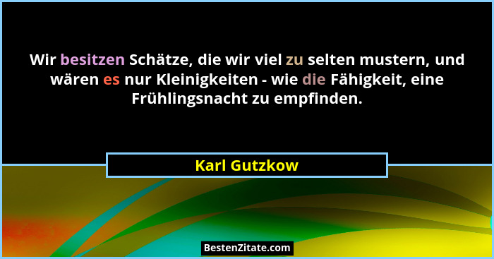 Wir besitzen Schätze, die wir viel zu selten mustern, und wären es nur Kleinigkeiten - wie die Fähigkeit, eine Frühlingsnacht zu empfin... - Karl Gutzkow