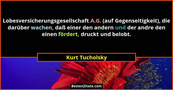 Lobesversicherungsgesellschaft A.G. (auf Gegenseitigkeit), die darüber wachen, daß einer den andern und der andre den einen fördert,... - Kurt Tucholsky