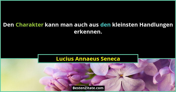 Den Charakter kann man auch aus den kleinsten Handlungen erkennen.... - Lucius Annaeus Seneca