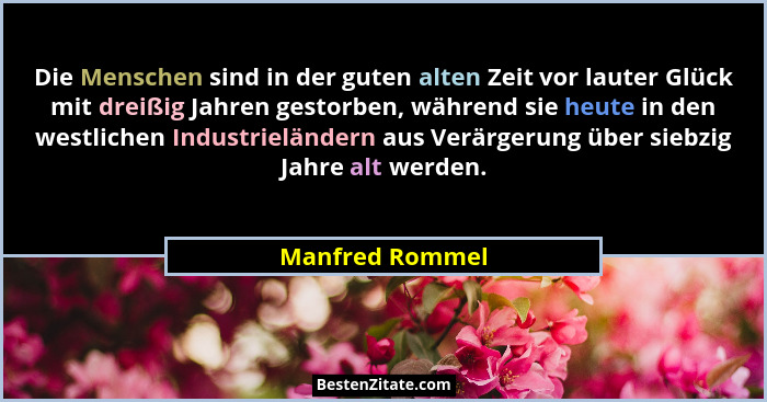 Die Menschen sind in der guten alten Zeit vor lauter Glück mit dreißig Jahren gestorben, während sie heute in den westlichen Industri... - Manfred Rommel