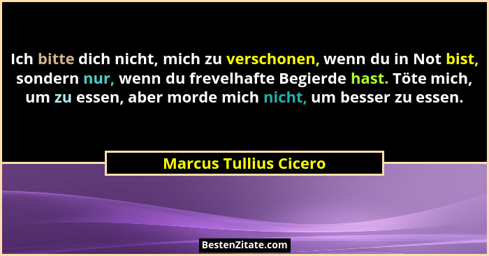 Ich bitte dich nicht, mich zu verschonen, wenn du in Not bist, sondern nur, wenn du frevelhafte Begierde hast. Töte mich, um z... - Marcus Tullius Cicero
