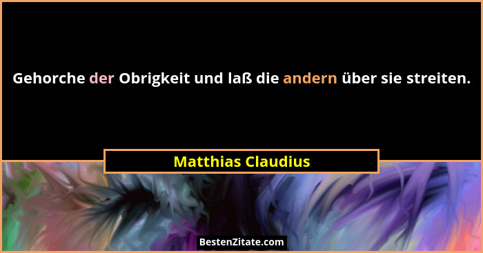Gehorche der Obrigkeit und laß die andern über sie streiten.... - Matthias Claudius