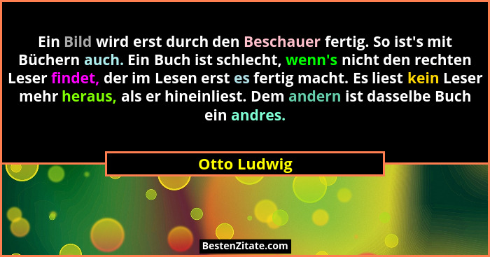 Ein Bild wird erst durch den Beschauer fertig. So ist's mit Büchern auch. Ein Buch ist schlecht, wenn's nicht den rechten Leser... - Otto Ludwig