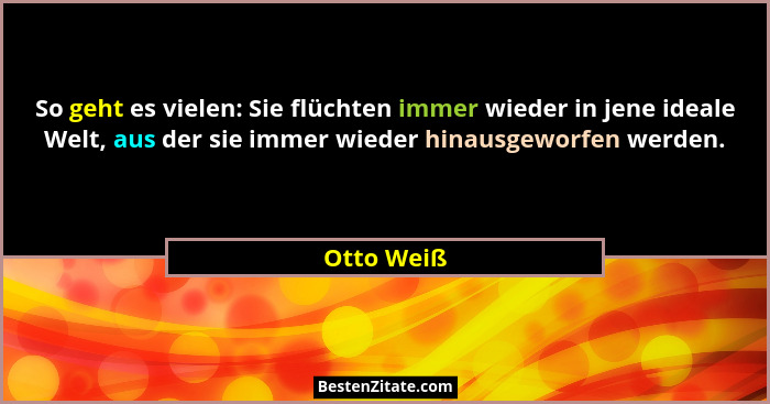 So geht es vielen: Sie flüchten immer wieder in jene ideale Welt, aus der sie immer wieder hinausgeworfen werden.... - Otto Weiß