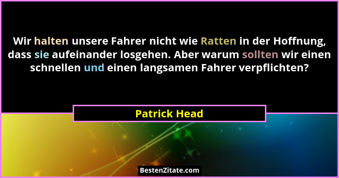 Wir halten unsere Fahrer nicht wie Ratten in der Hoffnung, dass sie aufeinander losgehen. Aber warum sollten wir einen schnellen und ei... - Patrick Head