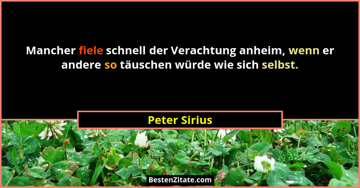 Mancher fiele schnell der Verachtung anheim, wenn er andere so täuschen würde wie sich selbst.... - Peter Sirius