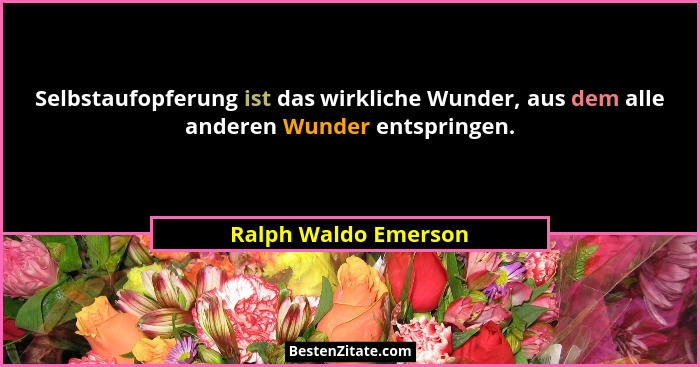 Selbstaufopferung ist das wirkliche Wunder, aus dem alle anderen Wunder entspringen.... - Ralph Waldo Emerson