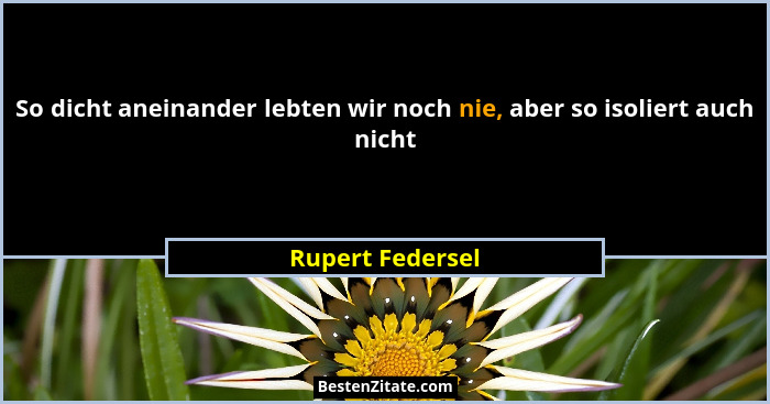 So dicht aneinander lebten wir noch nie, aber so isoliert auch nicht... - Rupert Federsel