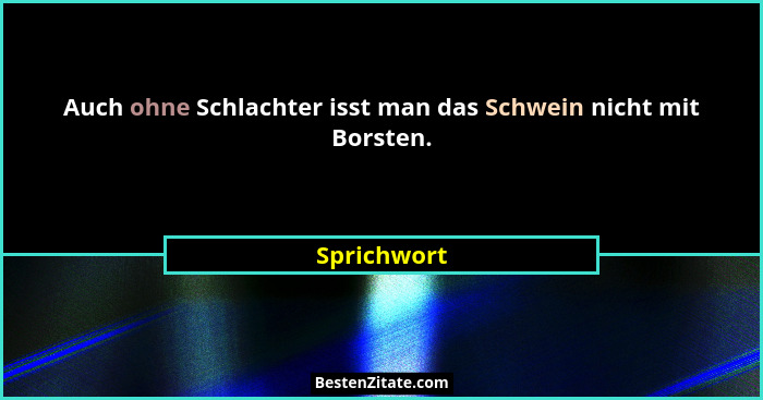Auch ohne Schlachter isst man das Schwein nicht mit Borsten.... - Sprichwort
