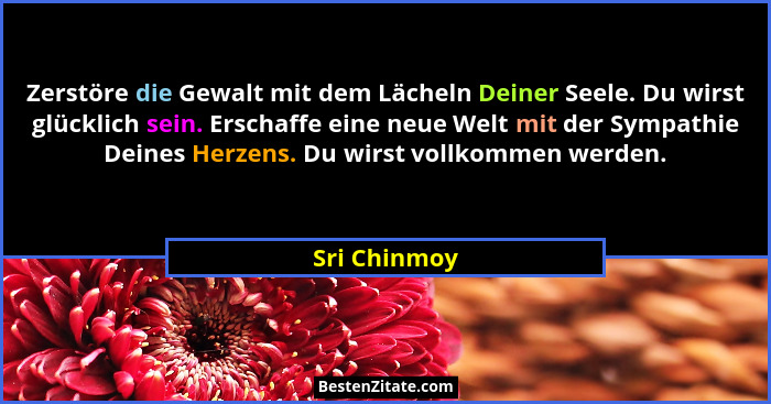 Zerstöre die Gewalt mit dem Lächeln Deiner Seele. Du wirst glücklich sein. Erschaffe eine neue Welt mit der Sympathie Deines Herzens. Du... - Sri Chinmoy