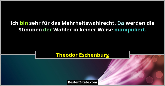 Ich bin sehr für das Mehrheitswahlrecht. Da werden die Stimmen der Wähler in keiner Weise manipuliert.... - Theodor Eschenburg