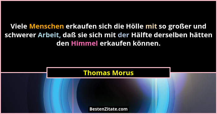 Viele Menschen erkaufen sich die Hölle mit so großer und schwerer Arbeit, daß sie sich mit der Hälfte derselben hätten den Himmel erkau... - Thomas Morus