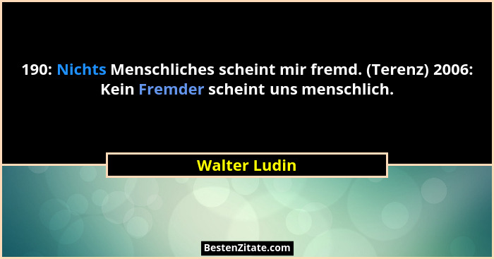 190: Nichts Menschliches scheint mir fremd. (Terenz) 2006: Kein Fremder scheint uns menschlich.... - Walter Ludin