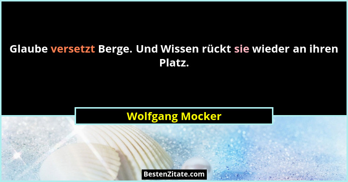 Glaube versetzt Berge. Und Wissen rückt sie wieder an ihren Platz.... - Wolfgang Mocker