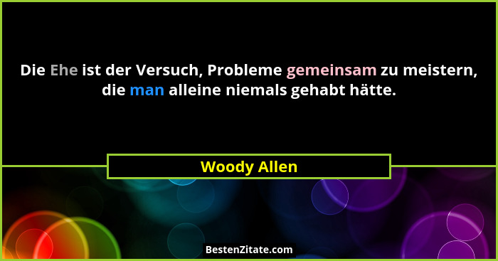 Die Ehe ist der Versuch, Probleme gemeinsam zu meistern, die man alleine niemals gehabt hätte.... - Woody Allen