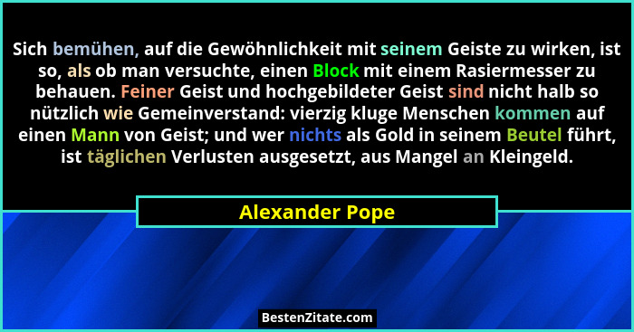 Sich bemühen, auf die Gewöhnlichkeit mit seinem Geiste zu wirken, ist so, als ob man versuchte, einen Block mit einem Rasiermesser zu... - Alexander Pope