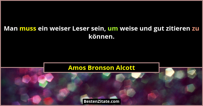 Man muss ein weiser Leser sein, um weise und gut zitieren zu können.... - Amos Bronson Alcott