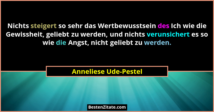 Nichts steigert so sehr das Wertbewusstsein des Ich wie die Gewissheit, geliebt zu werden, und nichts verunsichert es so wie di... - Anneliese Ude-Pestel