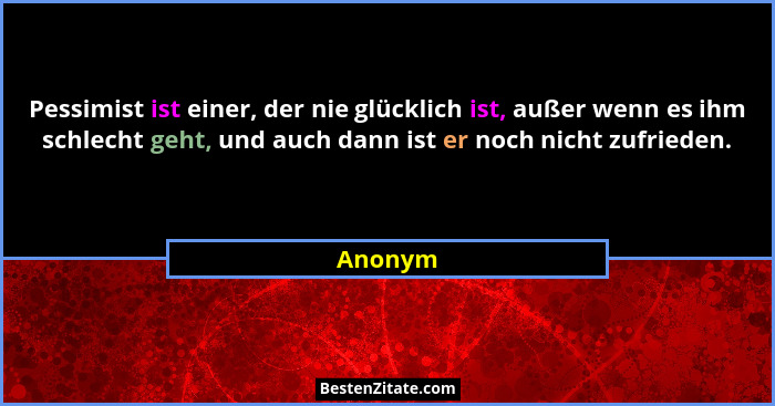Pessimist ist einer, der nie glücklich ist, außer wenn es ihm schlecht geht, und auch dann ist er noch nicht zufrieden.... - Anonym